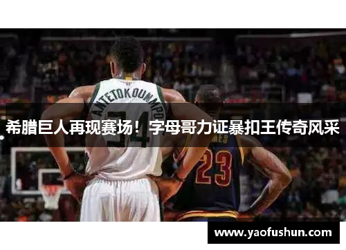 希腊巨人再现赛场！字母哥力证暴扣王传奇风采