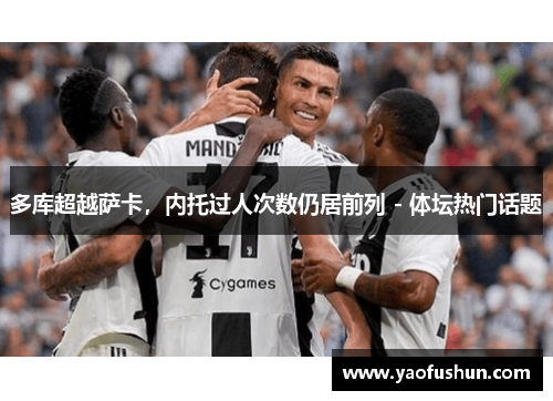 多库超越萨卡，内托过人次数仍居前列 - 体坛热门话题